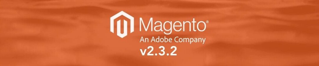 Magento Commerce 2.3.2: What You Need to Know