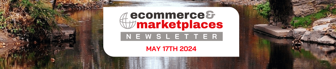 Ecommerce & Marketplaces Newsletter – May 17 , 2024